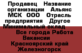 Продавец › Название организации ­ Альянс-МСК, ООО › Отрасль предприятия ­ Другое › Минимальный оклад ­ 25 000 - Все города Работа » Вакансии   . Красноярский край,Железногорск г.